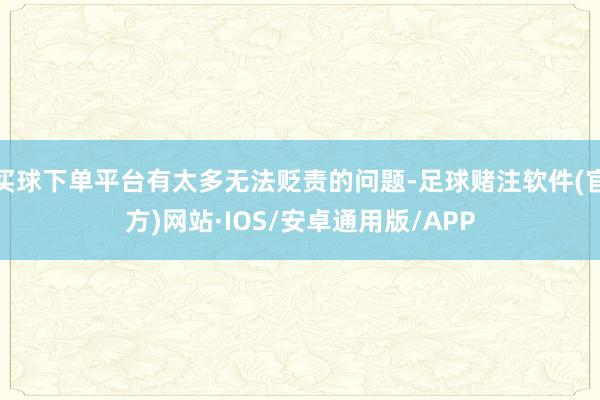 买球下单平台有太多无法贬责的问题-足球赌注软件(官方)网站·IOS/安卓通用版/APP