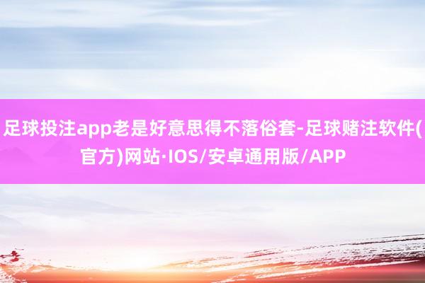 足球投注app老是好意思得不落俗套-足球赌注软件(官方)网站·IOS/安卓通用版/APP
