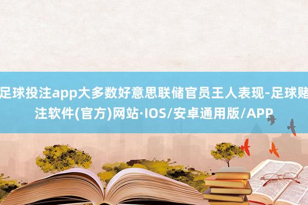 足球投注app大多数好意思联储官员王人表现-足球赌注软件(官方)网站·IOS/安卓通用版/APP