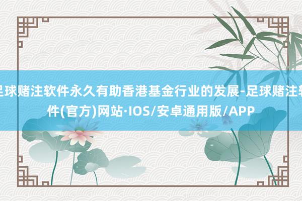 足球赌注软件永久有助香港基金行业的发展-足球赌注软件(官方)网站·IOS/安卓通用版/APP