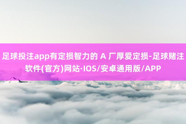 足球投注app有定损智力的 A 厂厚爱定损-足球赌注软件(官方)网站·IOS/安卓通用版/APP