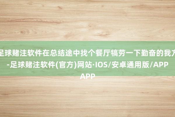 足球赌注软件在总结途中找个餐厅犒劳一下勤奋的我方-足球赌注软件(官方)网站·IOS/安卓通用版/APP