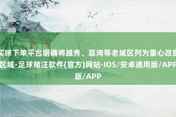 买球下单平台明确将越秀、荔湾等老城区列为重心改良区域-足球赌注软件(官方)网站·IOS/安卓通用版/APP