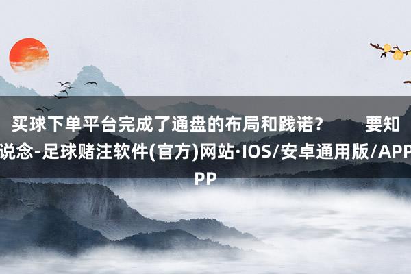 买球下单平台完成了通盘的布局和践诺？       要知说念-足球赌注软件(官方)网站·IOS/安卓通用版/APP