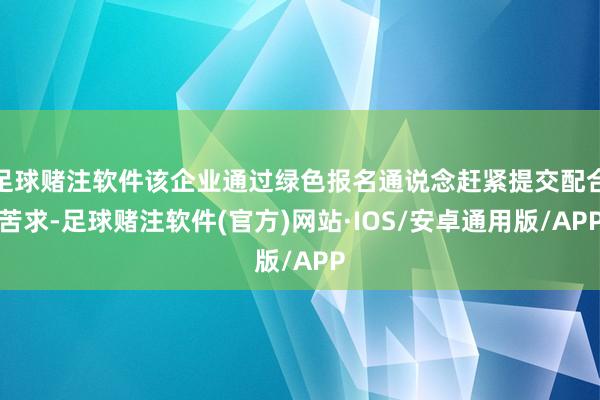 足球赌注软件该企业通过绿色报名通说念赶紧提交配合苦求-足球赌注软件(官方)网站·IOS/安卓通用版/APP