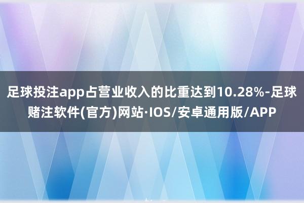 足球投注app占营业收入的比重达到10.28%-足球赌注软件(官方)网站·IOS/安卓通用版/APP