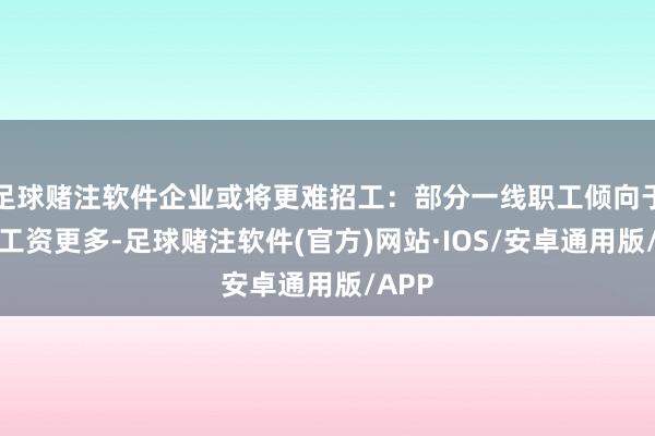 足球赌注软件企业或将更难招工：部分一线职工倾向于得手工资更多-足球赌注软件(官方)网站·IOS/安卓通用版/APP