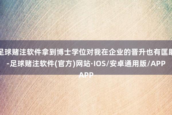 足球赌注软件拿到博士学位对我在企业的晋升也有匡助-足球赌注软件(官方)网站·IOS/安卓通用版/APP