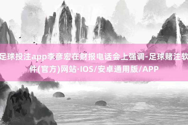 足球投注app李彦宏在财报电话会上强调-足球赌注软件(官方)网站·IOS/安卓通用版/APP