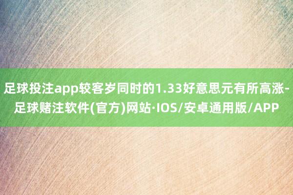 足球投注app较客岁同时的1.33好意思元有所高涨-足球赌注软件(官方)网站·IOS/安卓通用版/APP