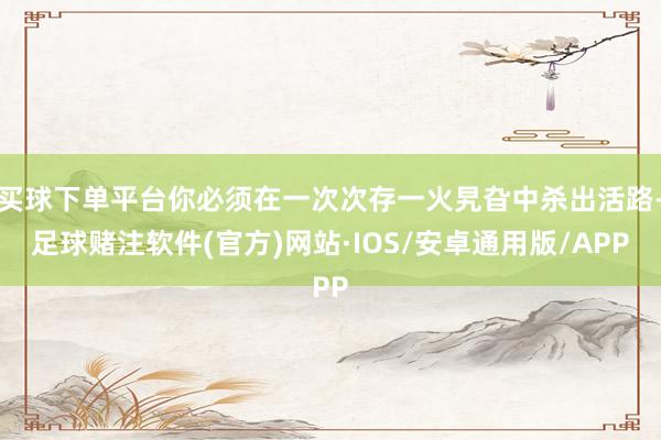 买球下单平台你必须在一次次存一火旯旮中杀出活路-足球赌注软件(官方)网站·IOS/安卓通用版/APP