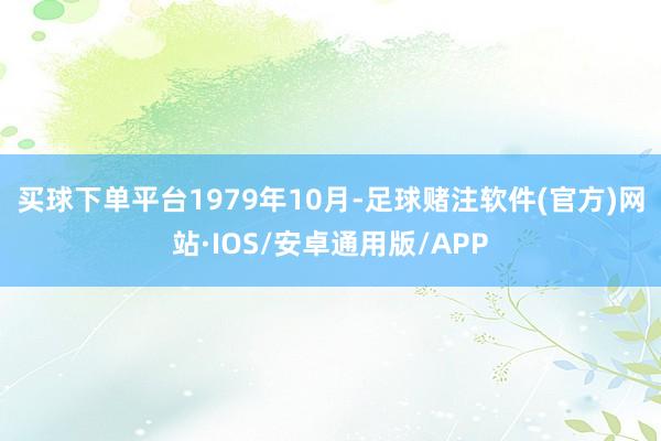 买球下单平台　　1979年10月-足球赌注软件(官方)网站·IOS/安卓通用版/APP