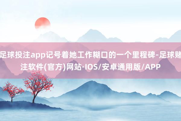 足球投注app记号着她工作糊口的一个里程碑-足球赌注软件(官方)网站·IOS/安卓通用版/APP
