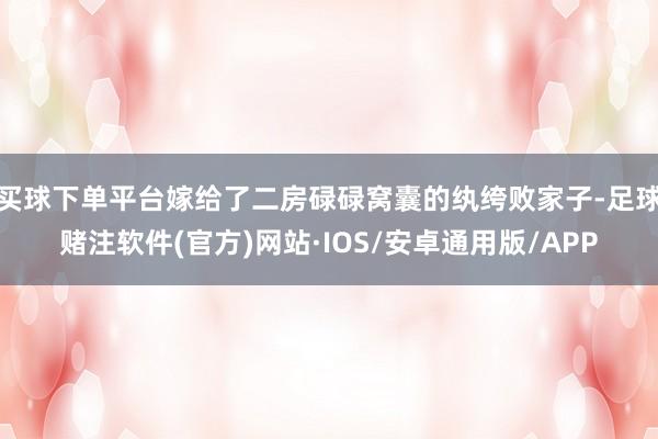买球下单平台嫁给了二房碌碌窝囊的纨绔败家子-足球赌注软件(官方)网站·IOS/安卓通用版/APP