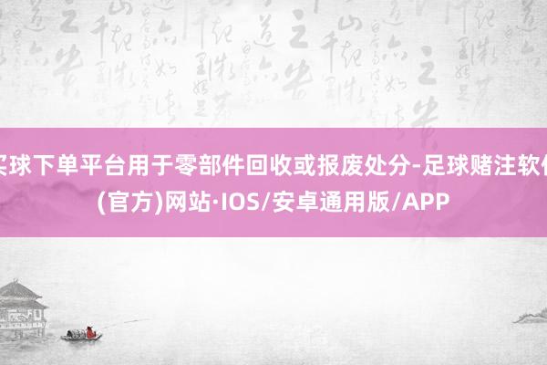 买球下单平台用于零部件回收或报废处分-足球赌注软件(官方)网站·IOS/安卓通用版/APP