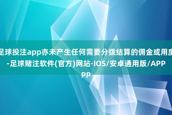 足球投注app亦未产生任何需要分拨结算的佣金或用度-足球赌注软件(官方)网站·IOS/安卓通用版/APP