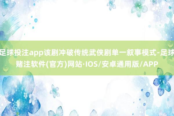 足球投注app该剧冲破传统武侠剧单一叙事模式-足球赌注软件(官方)网站·IOS/安卓通用版/APP