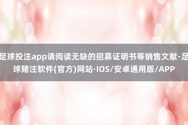 足球投注app请阅读无缺的招募证明书等销售文献-足球赌注软件(官方)网站·IOS/安卓通用版/APP