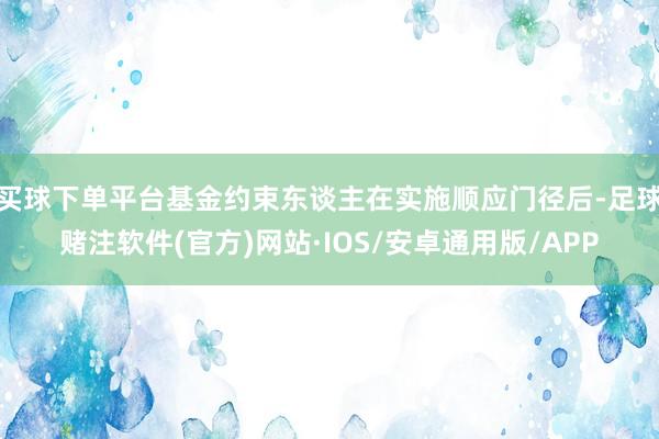 买球下单平台基金约束东谈主在实施顺应门径后-足球赌注软件(官方)网站·IOS/安卓通用版/APP