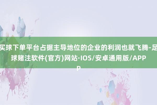 买球下单平台占据主导地位的企业的利润也就飞腾-足球赌注软件(官方)网站·IOS/安卓通用版/APP