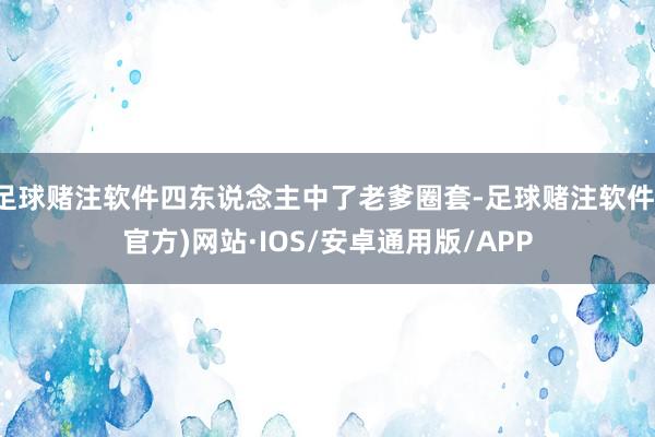 足球赌注软件四东说念主中了老爹圈套-足球赌注软件(官方)网站·IOS/安卓通用版/APP