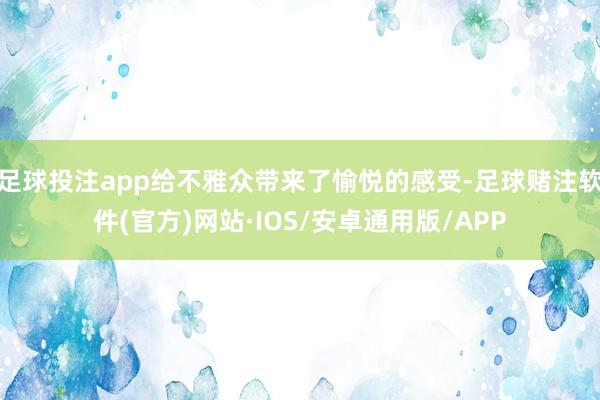 足球投注app给不雅众带来了愉悦的感受-足球赌注软件(官方)网站·IOS/安卓通用版/APP