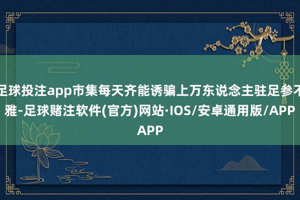 足球投注app市集每天齐能诱骗上万东说念主驻足参不雅-足球赌注软件(官方)网站·IOS/安卓通用版/APP