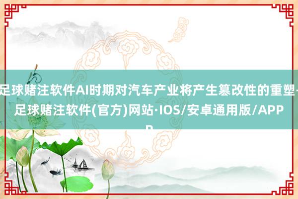 足球赌注软件AI时期对汽车产业将产生篡改性的重塑-足球赌注软件(官方)网站·IOS/安卓通用版/APP