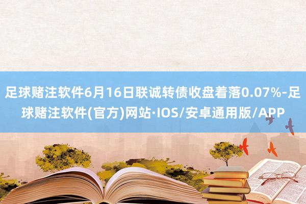 足球赌注软件6月16日联诚转债收盘着落0.07%-足球赌注软件(官方)网站·IOS/安卓通用版/APP