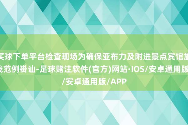 买球下单平台检查现场为确保亚布力及附进景点宾馆旅社价钱范例褂讪-足球赌注软件(官方)网站·IOS/安卓通用版/APP