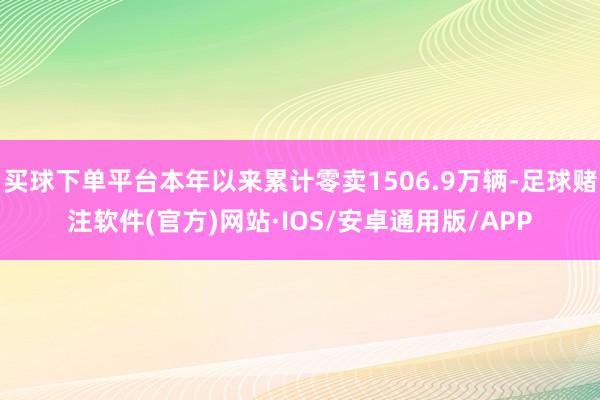 买球下单平台本年以来累计零卖1506.9万辆-足球赌注软件(官方)网站·IOS/安卓通用版/APP