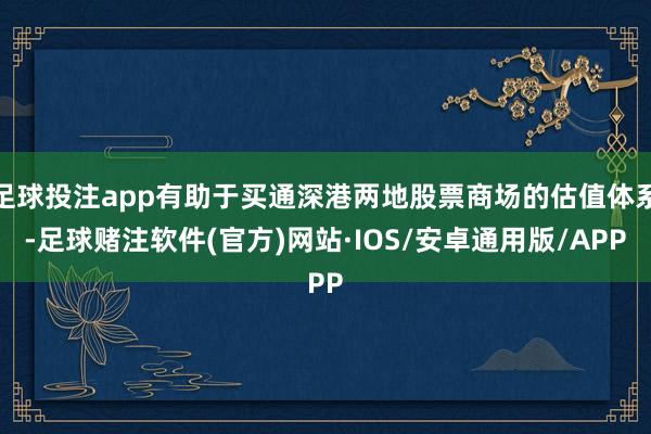 足球投注app有助于买通深港两地股票商场的估值体系-足球赌注软件(官方)网站·IOS/安卓通用版/APP