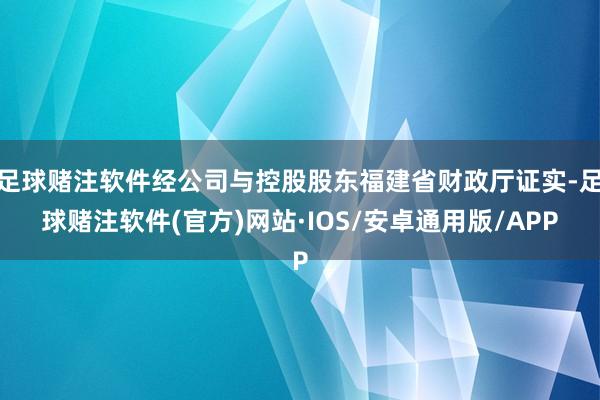 足球赌注软件经公司与控股股东福建省财政厅证实-足球赌注软件(官方)网站·IOS/安卓通用版/APP
