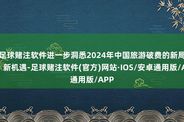 足球赌注软件进一步洞悉2024年中国旅游破费的新局势、新机遇-足球赌注软件(官方)网站·IOS/安卓通用版/APP