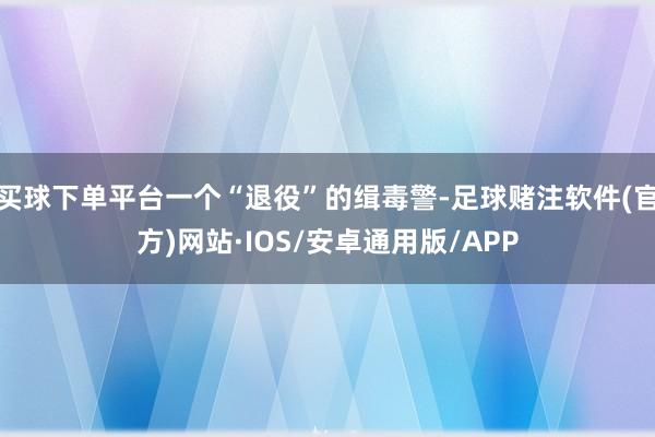 买球下单平台一个“退役”的缉毒警-足球赌注软件(官方)网站·IOS/安卓通用版/APP