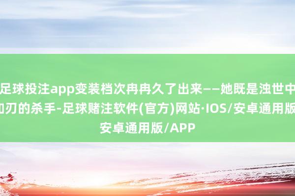 足球投注app变装档次冉冉久了出来——她既是浊世中忠心如刃的杀手-足球赌注软件(官方)网站·IOS/安卓通用版/APP