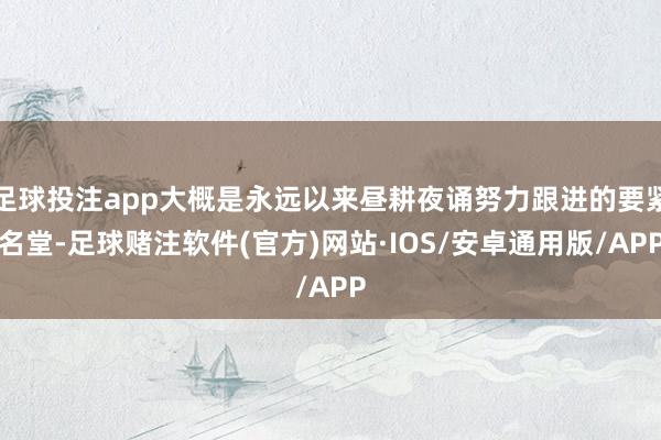 足球投注app大概是永远以来昼耕夜诵努力跟进的要紧名堂-足球赌注软件(官方)网站·IOS/安卓通用版/APP