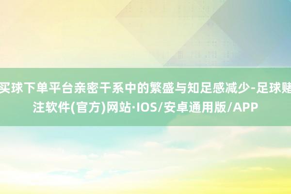 买球下单平台亲密干系中的繁盛与知足感减少-足球赌注软件(官方)网站·IOS/安卓通用版/APP