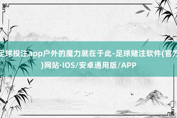 足球投注app户外的魔力就在于此-足球赌注软件(官方)网站·IOS/安卓通用版/APP
