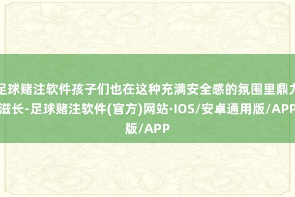足球赌注软件孩子们也在这种充满安全感的氛围里鼎力滋长-足球赌注软件(官方)网站·IOS/安卓通用版/APP
