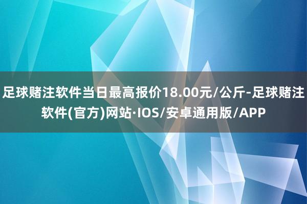 足球赌注软件当日最高报价18.00元/公斤-足球赌注软件(官方)网站·IOS/安卓通用版/APP