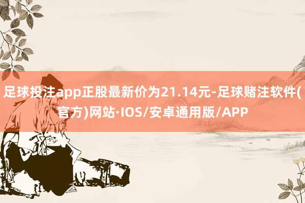 足球投注app正股最新价为21.14元-足球赌注软件(官方)网站·IOS/安卓通用版/APP