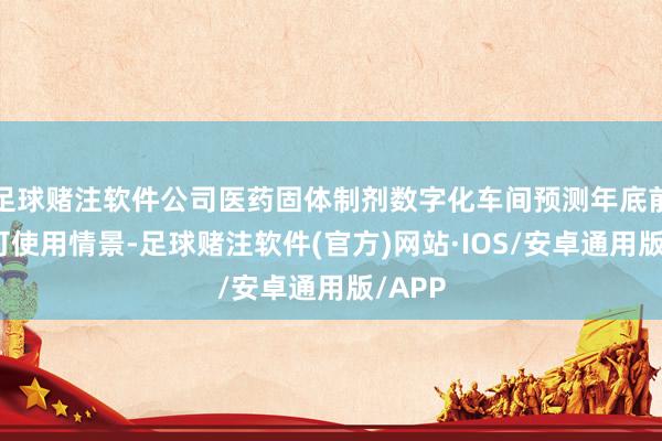 足球赌注软件公司医药固体制剂数字化车间预测年底前达到可使用情景-足球赌注软件(官方)网站·IOS/安卓通用版/APP