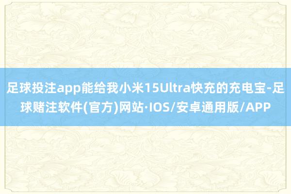 足球投注app能给我小米15Ultra快充的充电宝-足球赌注软件(官方)网站·IOS/安卓通用版/APP