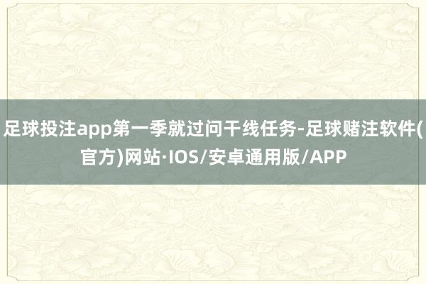足球投注app第一季就过问干线任务-足球赌注软件(官方)网站·IOS/安卓通用版/APP