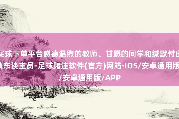 买球下单平台感德温煦的教师、甘愿的同学和缄默付出的后勤东谈主员-足球赌注软件(官方)网站·IOS/安卓通用版/APP