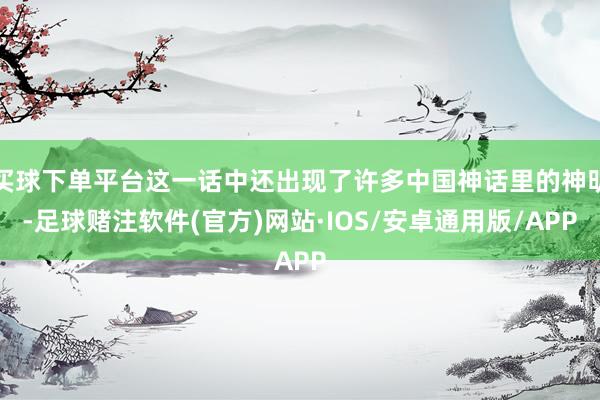 买球下单平台这一话中还出现了许多中国神话里的神明-足球赌注软件(官方)网站·IOS/安卓通用版/APP