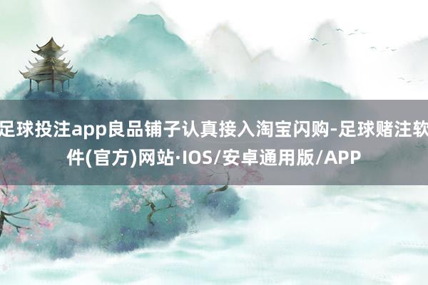 足球投注app良品铺子认真接入淘宝闪购-足球赌注软件(官方)网站·IOS/安卓通用版/APP