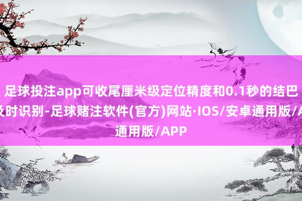 足球投注app可收尾厘米级定位精度和0.1秒的结巴物及时识别-足球赌注软件(官方)网站·IOS/安卓通用版/APP