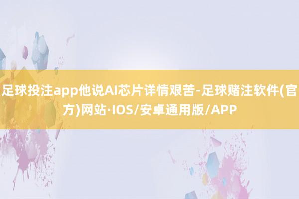 足球投注app他说AI芯片详情艰苦-足球赌注软件(官方)网站·IOS/安卓通用版/APP